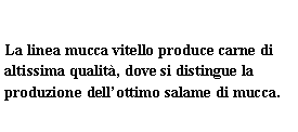 Text Box: La linea mucca vitello produce carne di altissima qualit, dove si distingue la produzione dellottimo salame di mucca.