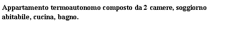 Text Box: Appartamento termoautonomo composto da 2 camere, soggiorno abitabile, cucina, bagno.