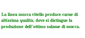 Text Box: La linea mucca vitello produce carne di altissima qualit, dove si distingue la produzione dellottimo salame di mucca.